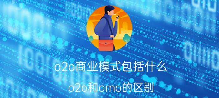 o2o商业模式包括什么 o2o和omo的区别？